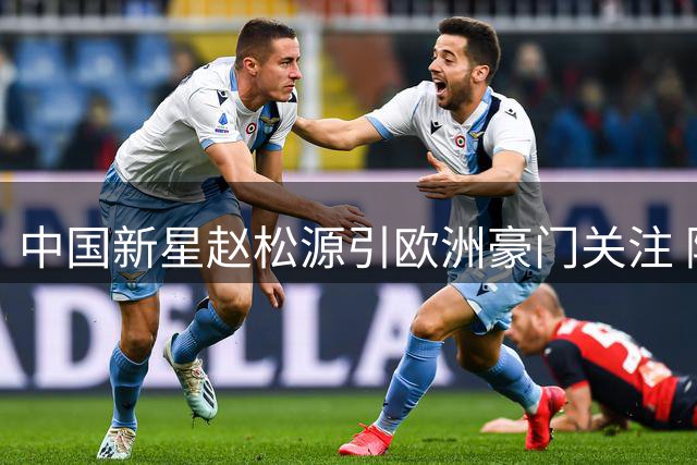 中国新星赵松源引欧洲豪门关注 阿森纳勒沃库森展开争夺
