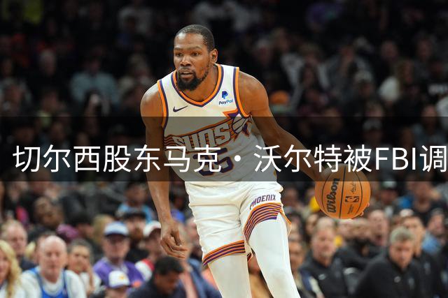 切尔西股东马克·沃尔特被FBI调查 拟抛售12.8%俱乐部股权