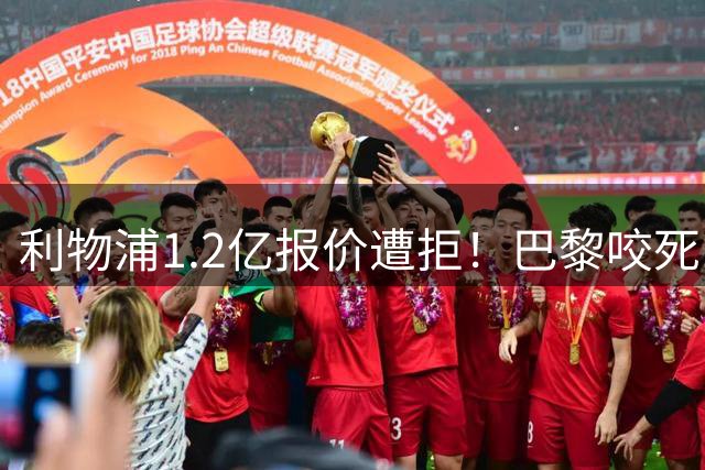 利物浦1.2亿报价遭拒！巴黎咬死1.7亿，米兰夏窗花掉1.5亿