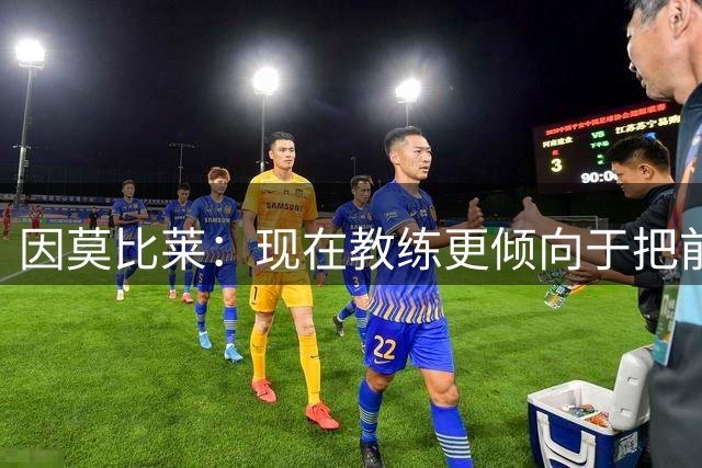 因莫比莱：现在教练更倾向于把前锋视为进攻组织者而非终结者