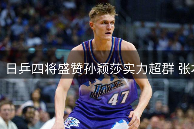 日乒四将盛赞孙颖莎实力超群 张本美和坦言差距悬殊
