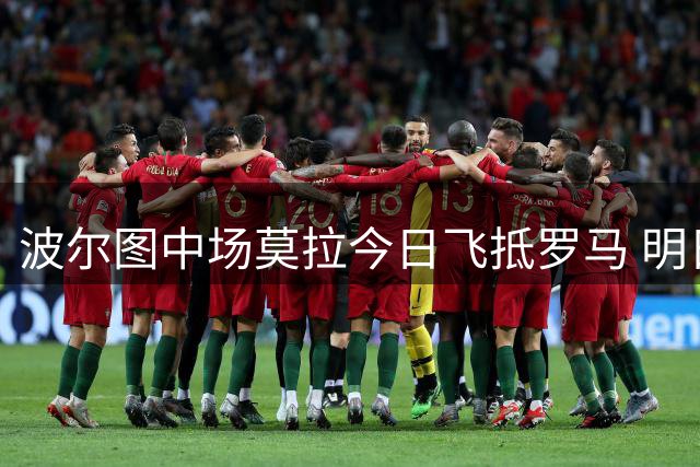 波尔图中场莫拉今日飞抵罗马 明日将完成体检签约