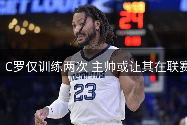 C罗仅训练两次 主帅或让其在联赛首轮轮休
